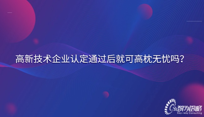 高新技術(shù)企業(yè)認(rèn)定通過(guò)后就可高枕無(wú)憂(yōu)嗎？.jpg
